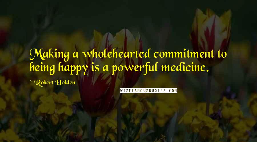 Robert Holden Quotes: Making a wholehearted commitment to being happy is a powerful medicine.