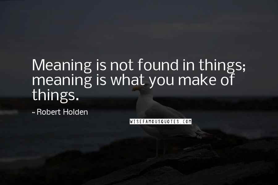 Robert Holden Quotes: Meaning is not found in things; meaning is what you make of things.