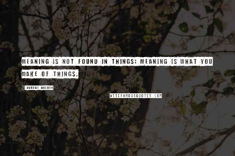 Robert Holden Quotes: Meaning is not found in things; meaning is what you make of things.