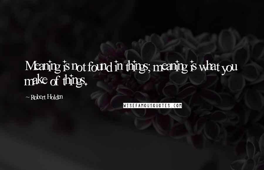 Robert Holden Quotes: Meaning is not found in things; meaning is what you make of things.