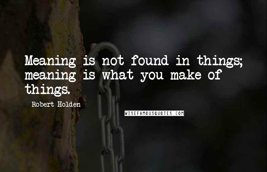 Robert Holden Quotes: Meaning is not found in things; meaning is what you make of things.