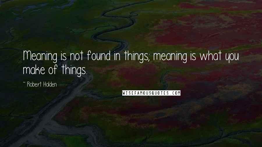 Robert Holden Quotes: Meaning is not found in things; meaning is what you make of things.