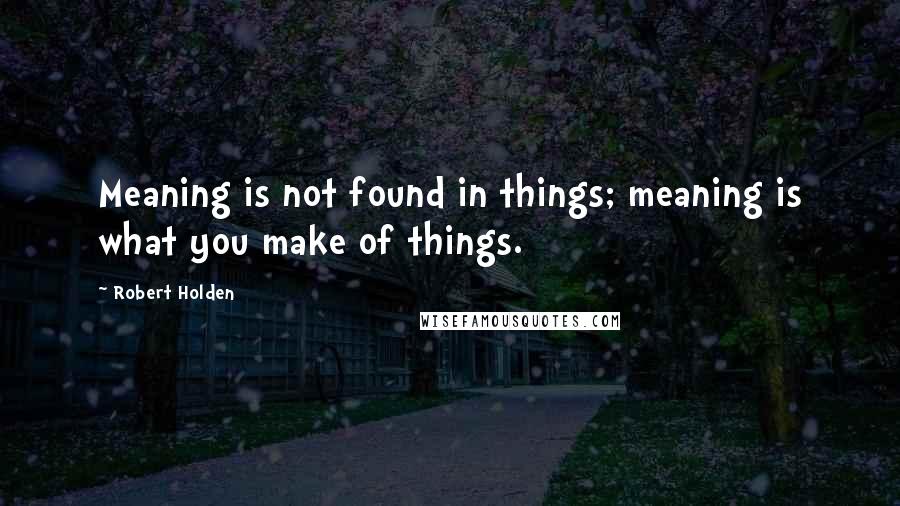 Robert Holden Quotes: Meaning is not found in things; meaning is what you make of things.