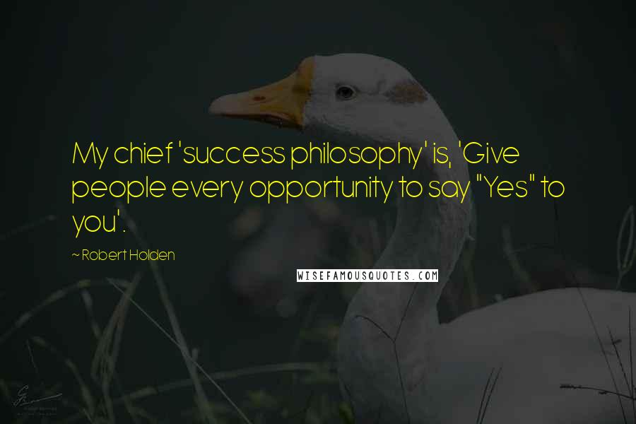 Robert Holden Quotes: My chief 'success philosophy' is, 'Give people every opportunity to say "Yes" to you'.