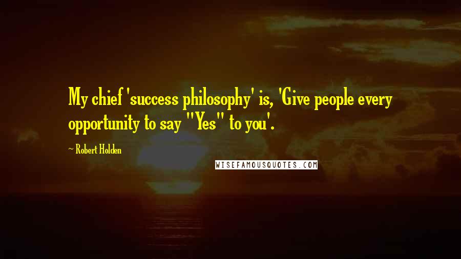 Robert Holden Quotes: My chief 'success philosophy' is, 'Give people every opportunity to say "Yes" to you'.