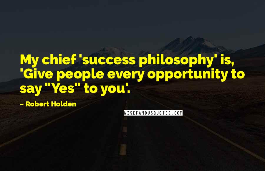 Robert Holden Quotes: My chief 'success philosophy' is, 'Give people every opportunity to say "Yes" to you'.