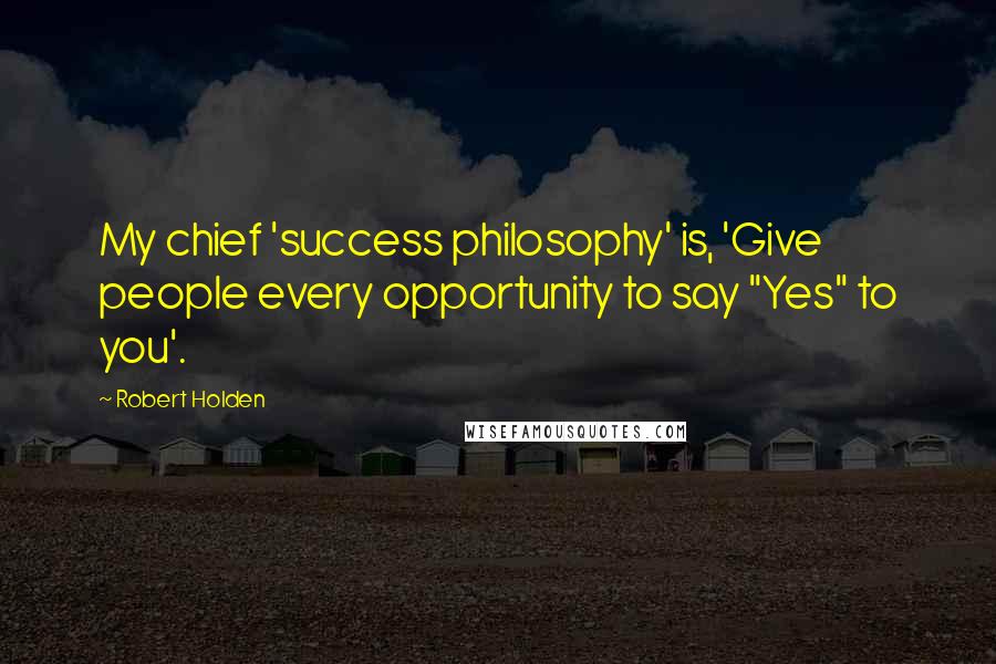 Robert Holden Quotes: My chief 'success philosophy' is, 'Give people every opportunity to say "Yes" to you'.