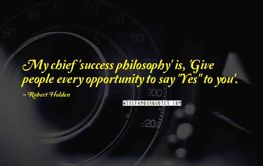 Robert Holden Quotes: My chief 'success philosophy' is, 'Give people every opportunity to say "Yes" to you'.