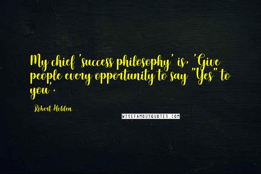 Robert Holden Quotes: My chief 'success philosophy' is, 'Give people every opportunity to say "Yes" to you'.