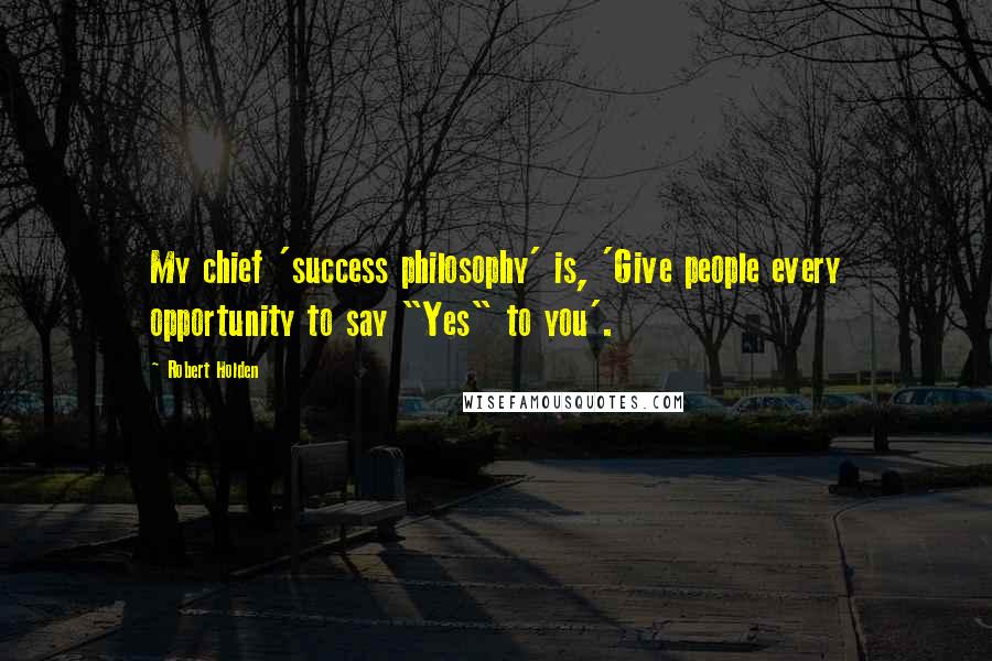 Robert Holden Quotes: My chief 'success philosophy' is, 'Give people every opportunity to say "Yes" to you'.