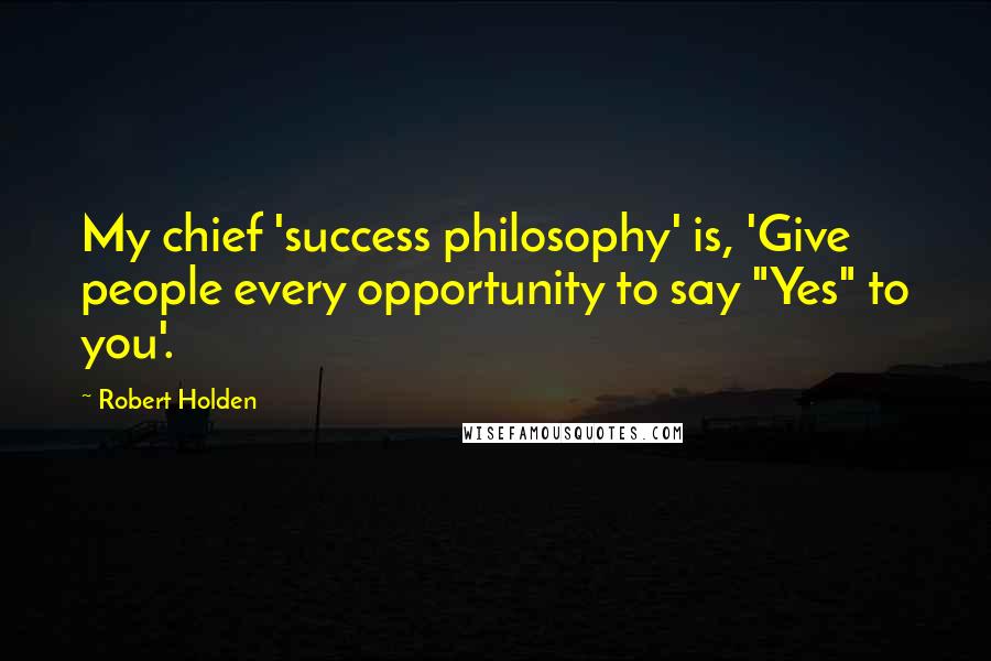 Robert Holden Quotes: My chief 'success philosophy' is, 'Give people every opportunity to say "Yes" to you'.