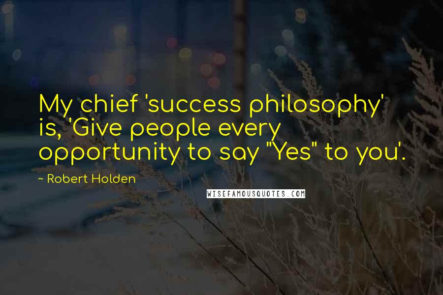 Robert Holden Quotes: My chief 'success philosophy' is, 'Give people every opportunity to say "Yes" to you'.