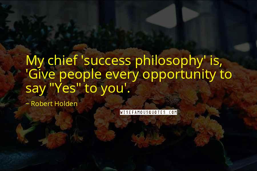 Robert Holden Quotes: My chief 'success philosophy' is, 'Give people every opportunity to say "Yes" to you'.