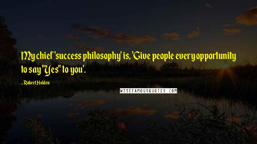 Robert Holden Quotes: My chief 'success philosophy' is, 'Give people every opportunity to say "Yes" to you'.