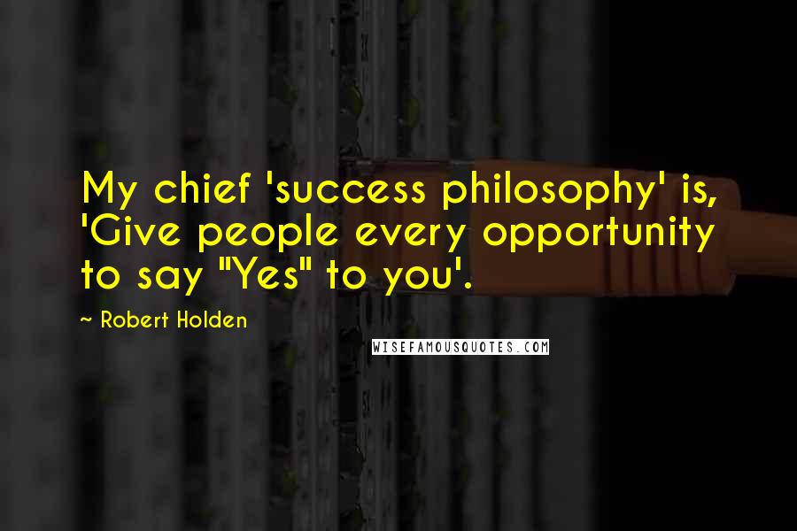 Robert Holden Quotes: My chief 'success philosophy' is, 'Give people every opportunity to say "Yes" to you'.