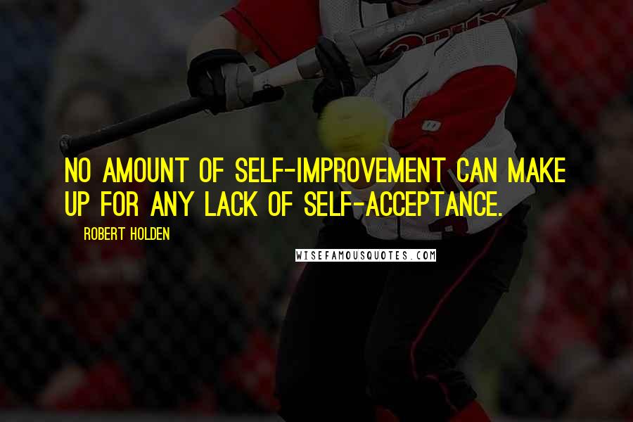 Robert Holden Quotes: No amount of self-improvement can make up for any lack of self-acceptance.