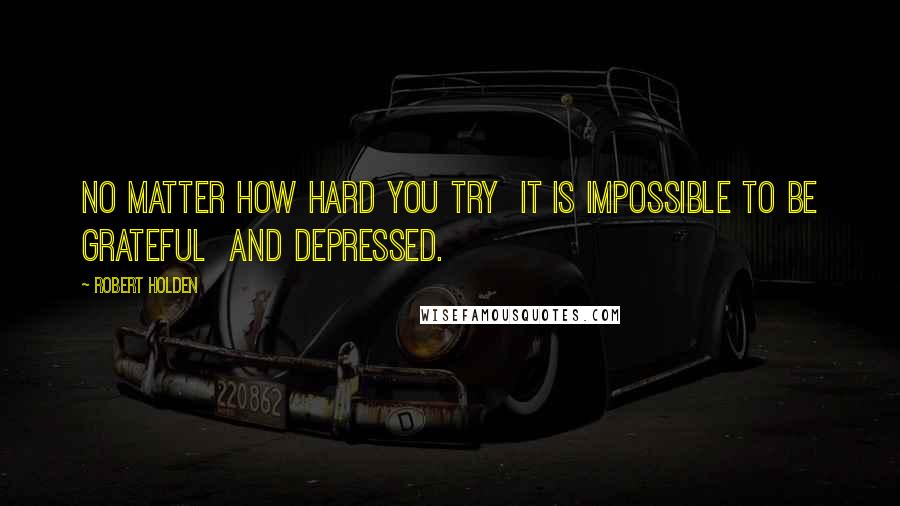 Robert Holden Quotes: No matter how hard you try  it is impossible to be grateful  and depressed.