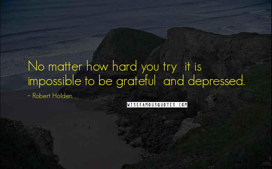 Robert Holden Quotes: No matter how hard you try  it is impossible to be grateful  and depressed.