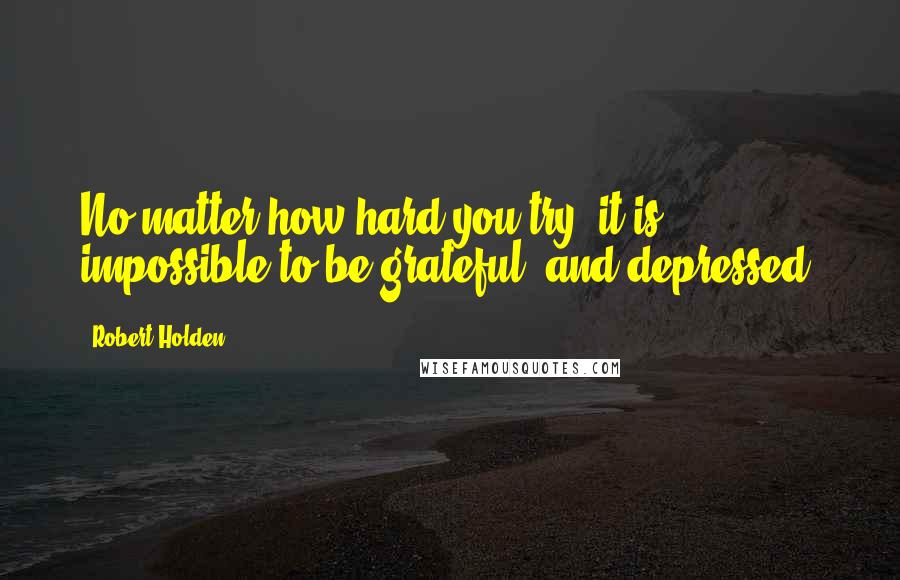 Robert Holden Quotes: No matter how hard you try  it is impossible to be grateful  and depressed.