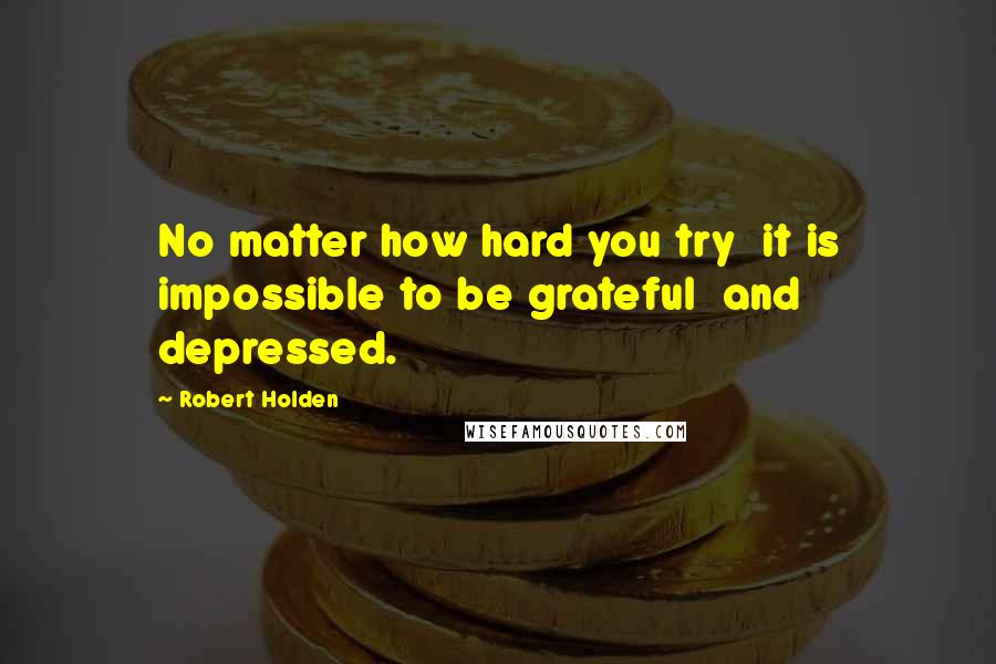 Robert Holden Quotes: No matter how hard you try  it is impossible to be grateful  and depressed.