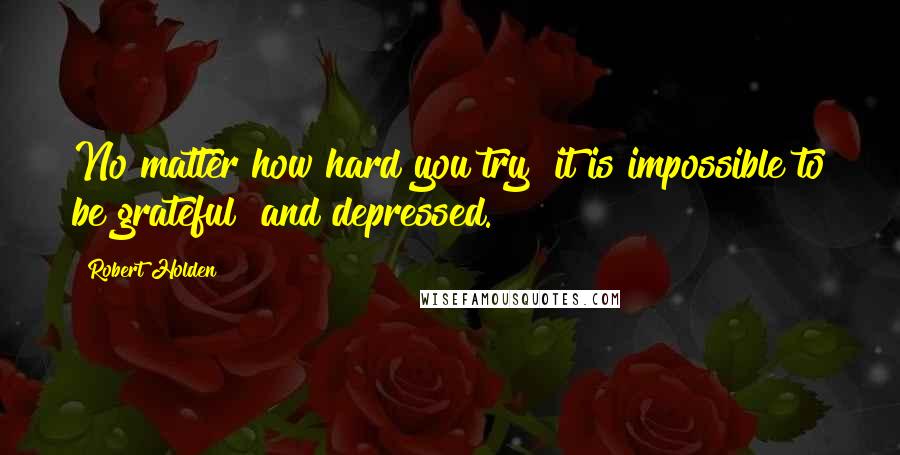 Robert Holden Quotes: No matter how hard you try  it is impossible to be grateful  and depressed.