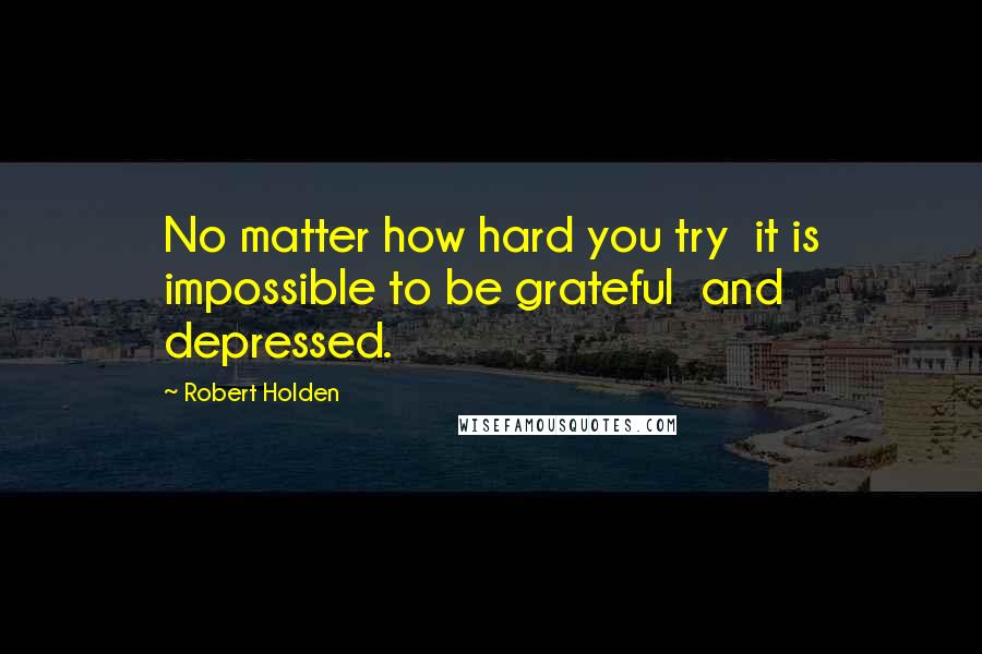 Robert Holden Quotes: No matter how hard you try  it is impossible to be grateful  and depressed.