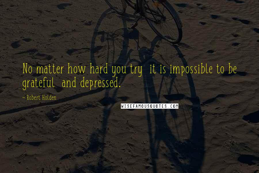 Robert Holden Quotes: No matter how hard you try  it is impossible to be grateful  and depressed.