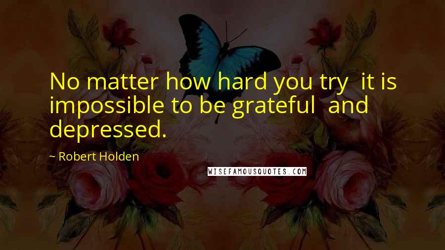 Robert Holden Quotes: No matter how hard you try  it is impossible to be grateful  and depressed.