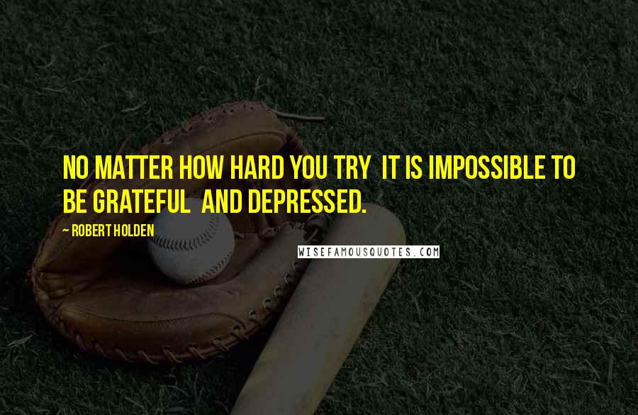 Robert Holden Quotes: No matter how hard you try  it is impossible to be grateful  and depressed.