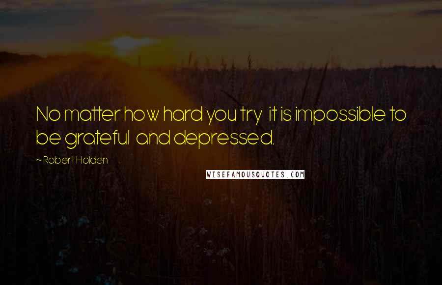 Robert Holden Quotes: No matter how hard you try  it is impossible to be grateful  and depressed.