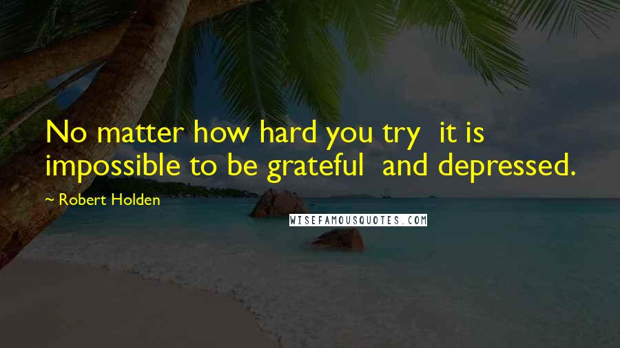 Robert Holden Quotes: No matter how hard you try  it is impossible to be grateful  and depressed.