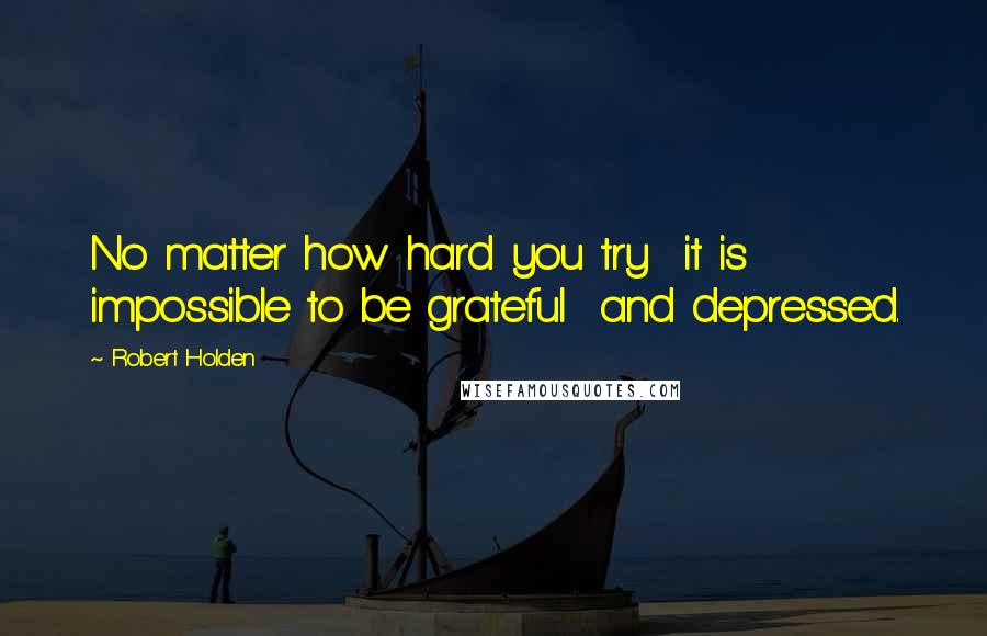 Robert Holden Quotes: No matter how hard you try  it is impossible to be grateful  and depressed.