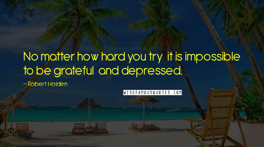 Robert Holden Quotes: No matter how hard you try  it is impossible to be grateful  and depressed.