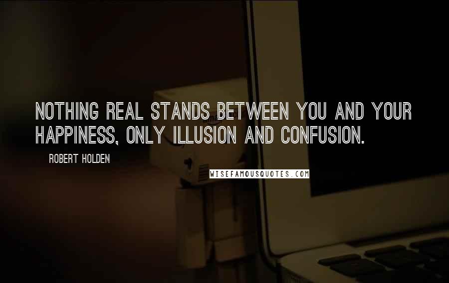 Robert Holden Quotes: Nothing real stands between you and your happiness, only illusion and confusion.