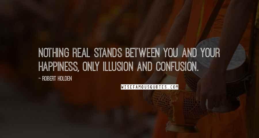 Robert Holden Quotes: Nothing real stands between you and your happiness, only illusion and confusion.