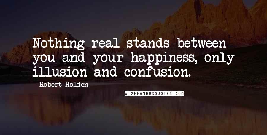 Robert Holden Quotes: Nothing real stands between you and your happiness, only illusion and confusion.