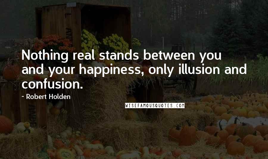 Robert Holden Quotes: Nothing real stands between you and your happiness, only illusion and confusion.