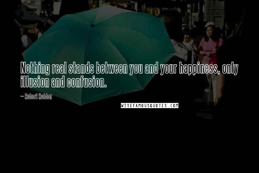 Robert Holden Quotes: Nothing real stands between you and your happiness, only illusion and confusion.