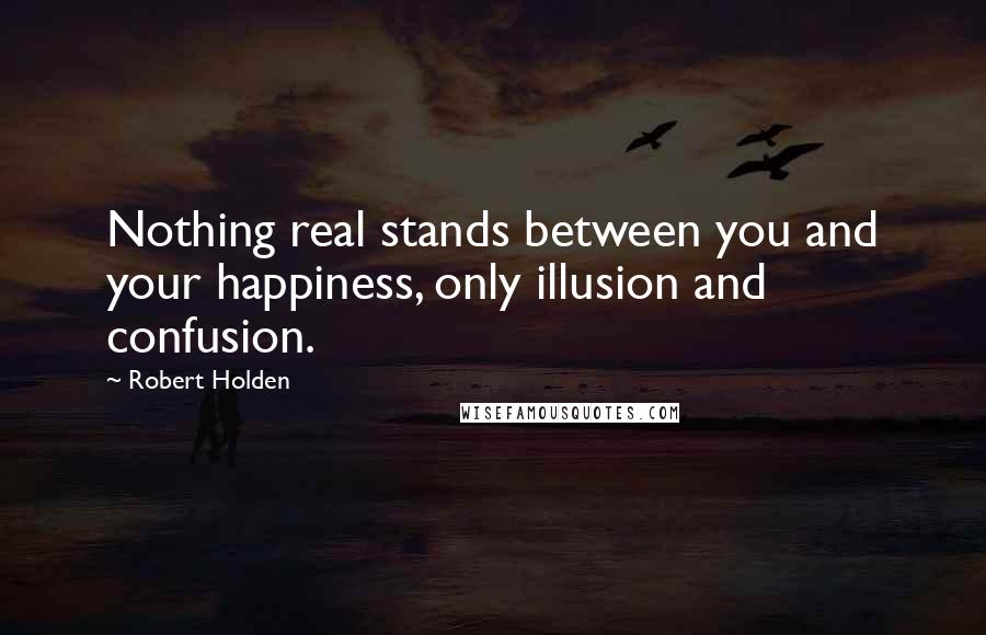 Robert Holden Quotes: Nothing real stands between you and your happiness, only illusion and confusion.