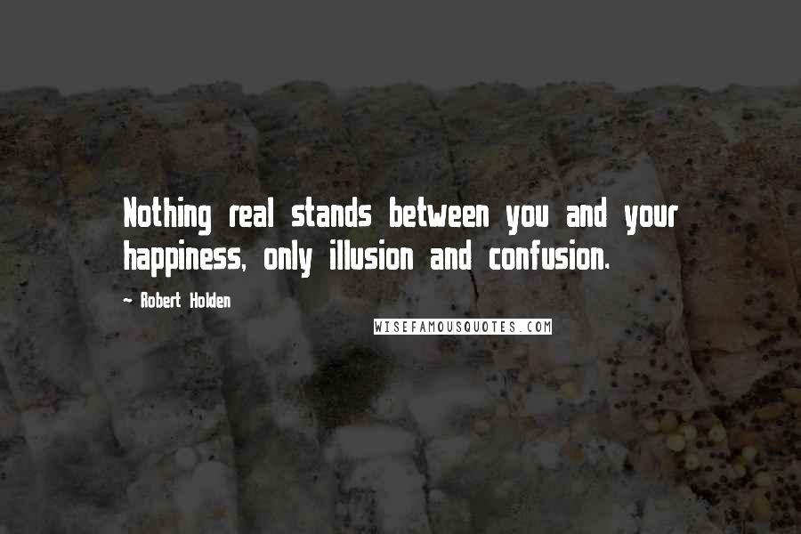 Robert Holden Quotes: Nothing real stands between you and your happiness, only illusion and confusion.