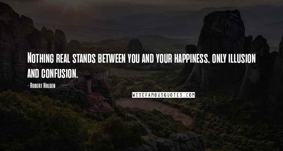 Robert Holden Quotes: Nothing real stands between you and your happiness, only illusion and confusion.