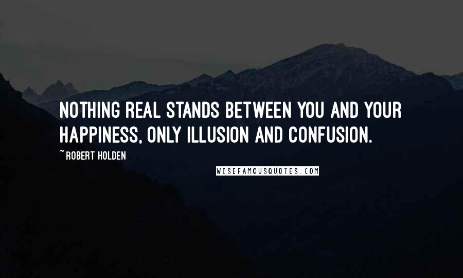 Robert Holden Quotes: Nothing real stands between you and your happiness, only illusion and confusion.