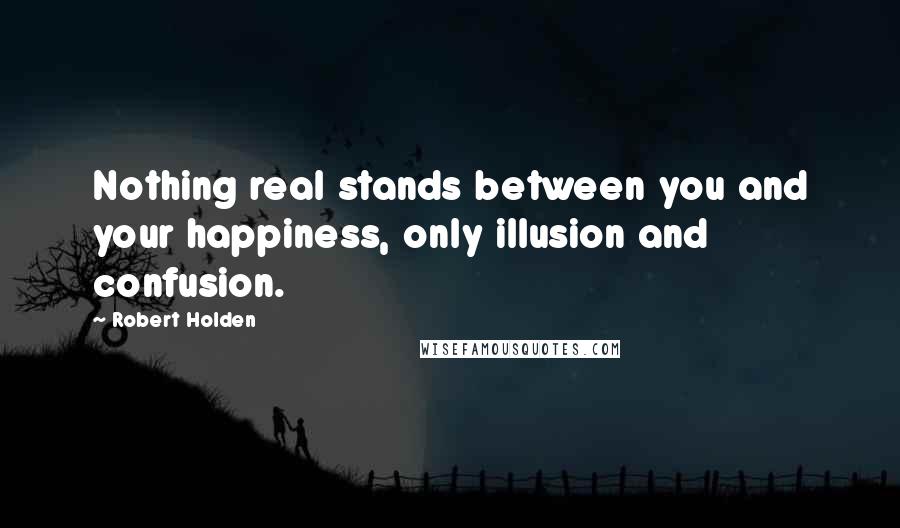 Robert Holden Quotes: Nothing real stands between you and your happiness, only illusion and confusion.