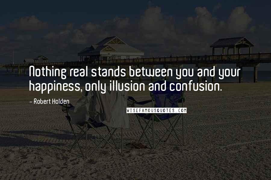 Robert Holden Quotes: Nothing real stands between you and your happiness, only illusion and confusion.