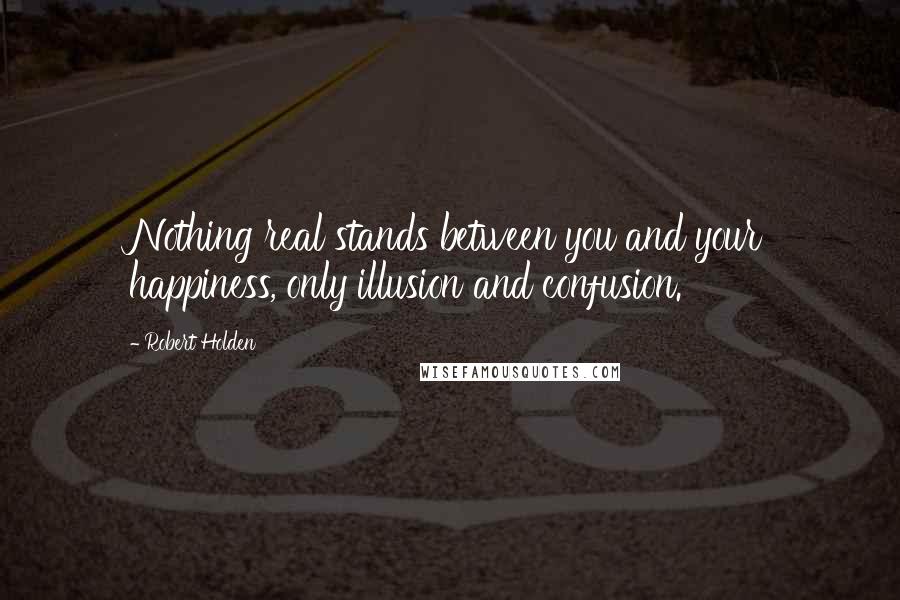 Robert Holden Quotes: Nothing real stands between you and your happiness, only illusion and confusion.