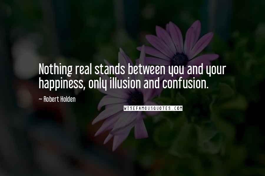 Robert Holden Quotes: Nothing real stands between you and your happiness, only illusion and confusion.