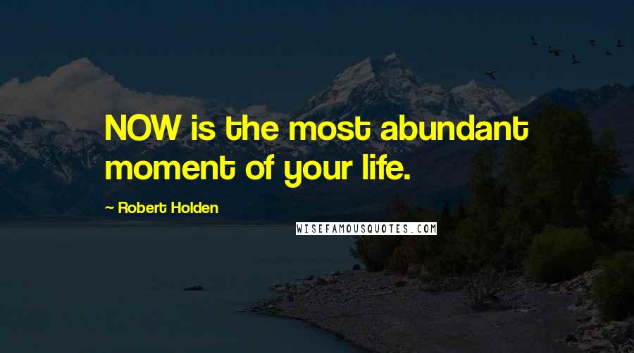 Robert Holden Quotes: NOW is the most abundant moment of your life.