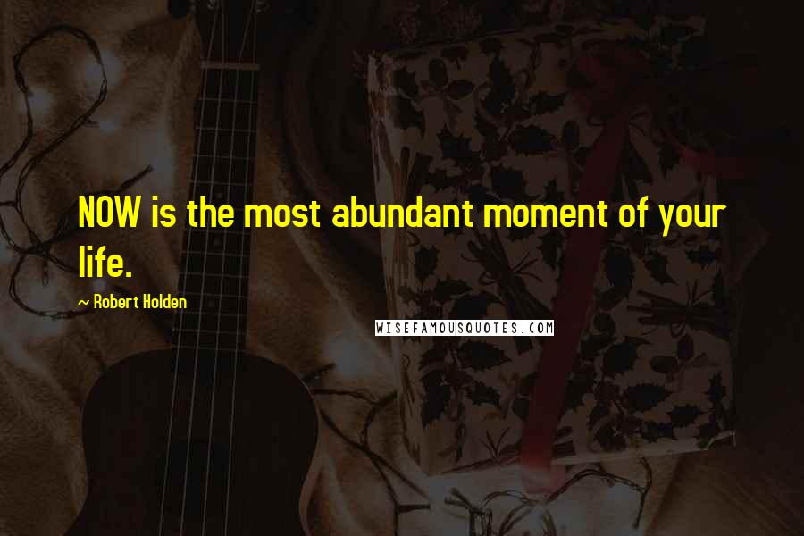 Robert Holden Quotes: NOW is the most abundant moment of your life.