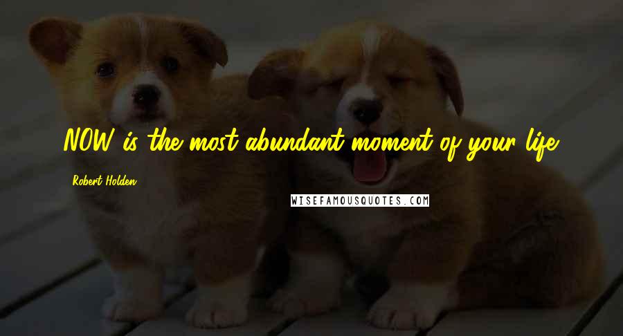 Robert Holden Quotes: NOW is the most abundant moment of your life.