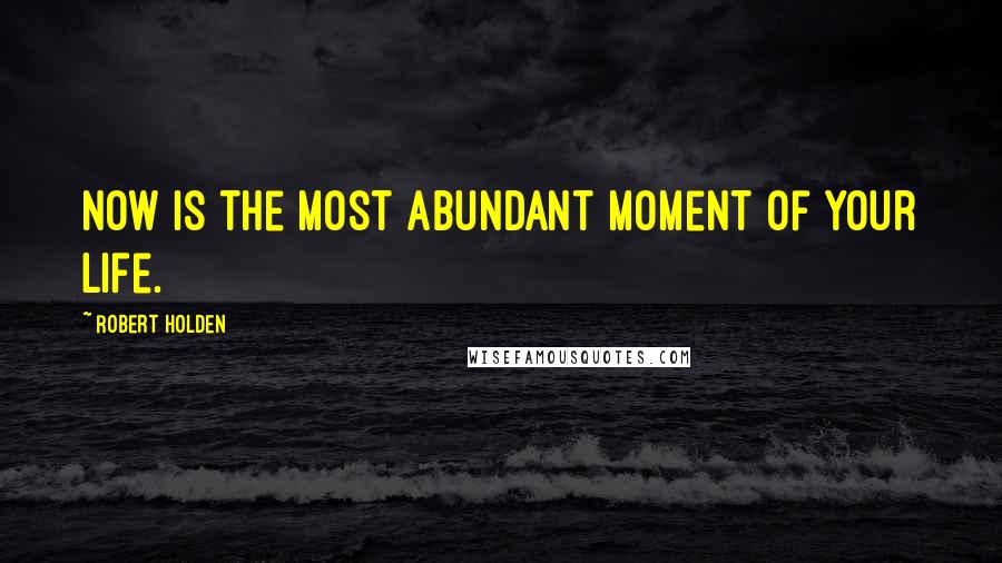 Robert Holden Quotes: NOW is the most abundant moment of your life.